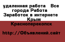 удаленная работа - Все города Работа » Заработок в интернете   . Крым,Красноперекопск